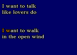 I want to talk
like lovers do

I want to walk
in the open wind