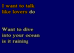 I want to talk
like lovers d0

XVant to dive
into your ocean
is it raining