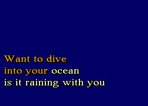 XVant to dive
into your ocean
is it raining with you