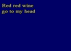 Red red wine
go to my head