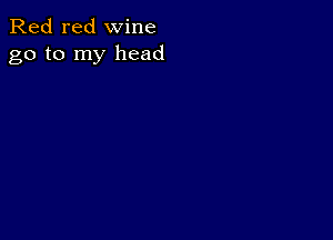 Red red wine
go to my head