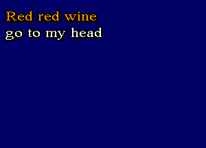 Red red wine
go to my head