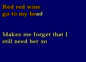 Red red wine
go to my head

Makes me forget that I
still need her so