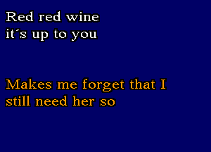 Red red wine
it's up to you

Makes me forget that I
still need her so