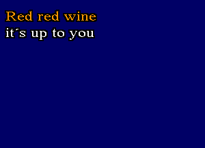 Red red wine
it's up to you