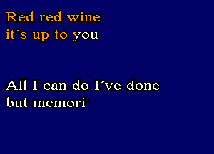 Red red wine
it's up to you

All I can do I've done
but memori