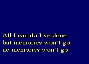 All I can do I've done
but memories won't go
no memories won t go