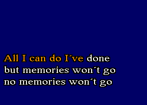 All I can do I've done
but memories won't go
no memories won t go