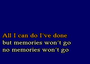 All I can do I've done
but memories won't go
no memories won t go