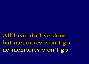 All I can do I've done
but memories won't go
no memories won t go