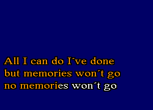 All I can do I've done
but memories won't go
no memories won t go