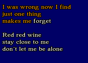 I was wrong now I find
just one thing
makes me forget

Red red wine
stay close to me
don't let me be alone