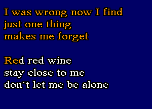 I was wrong now I find
just one thing
makes me forget

Red red wine
stay close to me
don't let me be alone