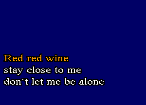 Red red wine
stay close to me
don't let me be alone