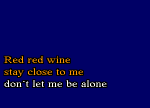 Red red wine
stay close to me
don't let me be alone