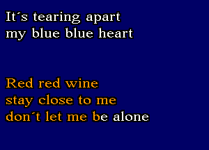 It's tearing apart
my blue blue heart

Red red wine
stay close to me
don't let me be alone