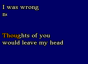 I was wrong
11!

Thoughts of you
would leave my head