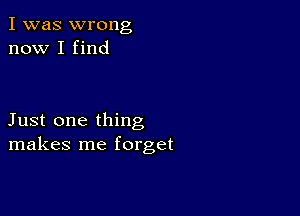 I was wrong
now I find

Just one thing
makes me forget