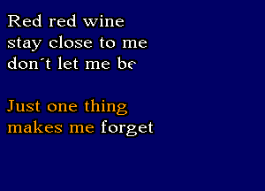 Red red wine
stay close to me
don t let me b?

Just one thing
makes me forget