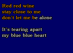 Red red wine
stay close to me
don t let me be alone

IFS tearing apart
my blue blue heart