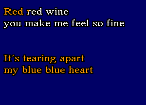 Red red wine
you make me feel so fine

IFS tearing apart
my blue blue heart