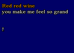 Red red wine
you make me feel so grand