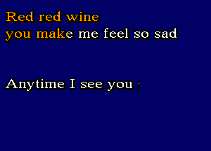 Red red wine
you make me feel so sad

Anytime I see you