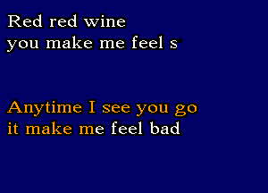 Red red wine
you make me feel 5

Anytime I see you go
it make me feel bad