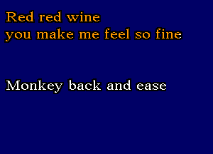 Red red wine
you make me feel so fine

Monkey back and ease