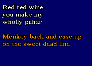 Red red wine

you make my
wholly pahzi'

Monkey back and ease up
on the sweet dead line