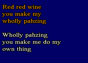 Red red wine
you make my
wholly pahzing

XVholly pahzing
you make me do my
own thing