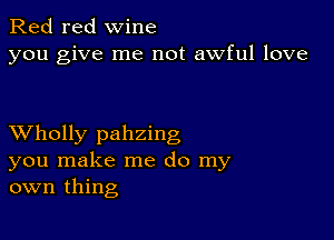 Red red wine
you give me not awful love

XVholly pahzing
you make me do my
own thing