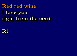 Red red wine
I love you
right from the start

Ri