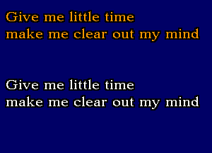 Give me little time
make me clear out my mind

Give me little time
make me clear out my mind