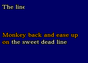 The line

Monkey back and ease up
on the sweet dead line