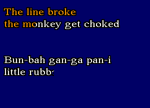 The line broke
the monkey get choked

Bun-bah gan-ga pan-i
little rubb'