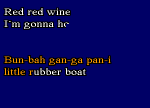 Red red wine
I'm gonna ho

Bun-bah gan-ga pan-i
little rubber boat