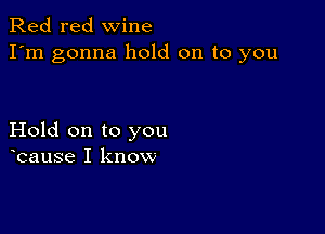 Red red wine
I'm gonna hold on to you

Hold on to you
bause I know