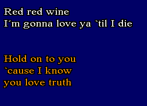 Red red wine
I'm gonna love ya til I die

Hold on to you
bause I know
you love truth