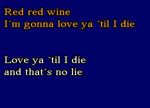 Red red wine
I'm gonna love ya til I die

Love ya til I die
and that's no lie