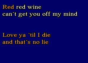 Red red wine
can't get you off my mind

Love ya til I die
and that's no lie