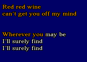 Red red wine
can't get you off my mind

XVherever you may be
I'll surely find
I'll surely find