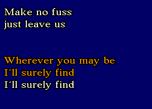 Make no fuss
just leave us

XVherever you may be
I'll surely find
I'll surely find