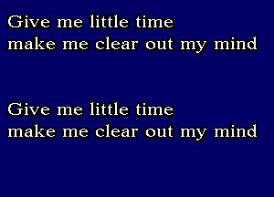 Give me little time
make me clear out my mind

Give me little time
make me clear out my mind