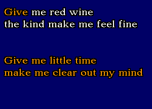 Give me red wine
the kind make me feel fine

Give me little time
make me clear out my mind