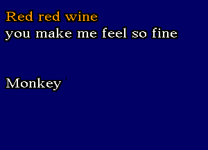 Red red wine
you make me feel so fine

Monkey