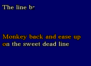 The line b

Monkey back and ease up
on the sweet dead line