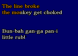 The line broke
the monkey get choked

Bun-bah gan-ga pan-i
little rubl