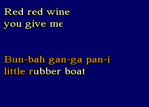 Red red wine
you give me

Bun-bah gan-ga pan-i
little rubber boat