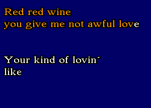 Red red wine
you give me not awful love

Your kind of lovin'
like